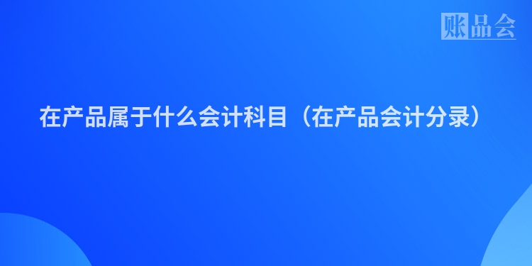 在产品属于什么会计科目（在产品会计分录）