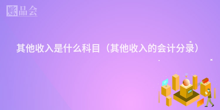 其他收入是什么科目（其他收入的会计分录）