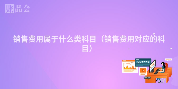 销售费用属于什么类科目（销售费用对应的科目）