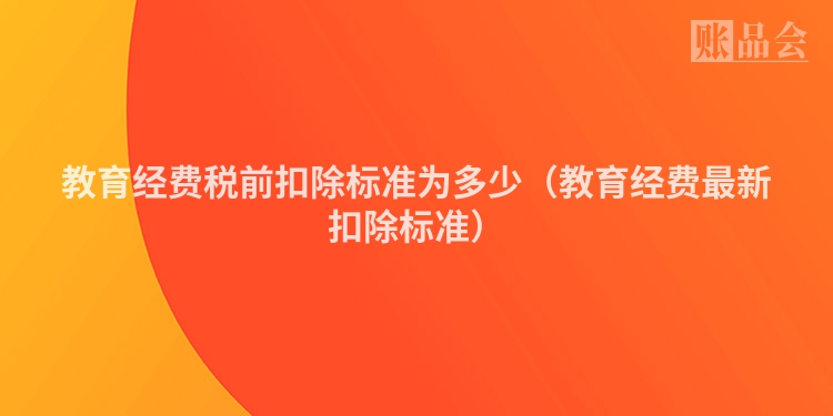 教育经费税前扣除标准为多少（教育经费最新扣除标准）