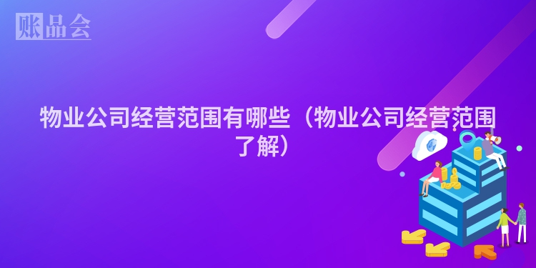 物业公司经营范围有哪些（物业公司经营范围了解）