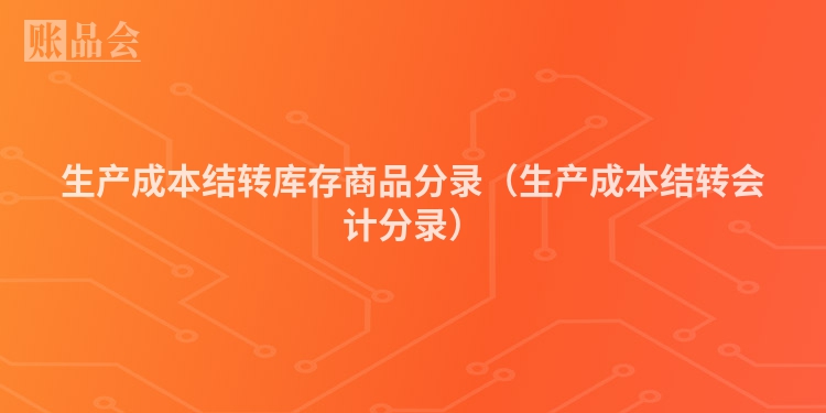 生产成本结转库存商品分录（生产成本结转会计分录）