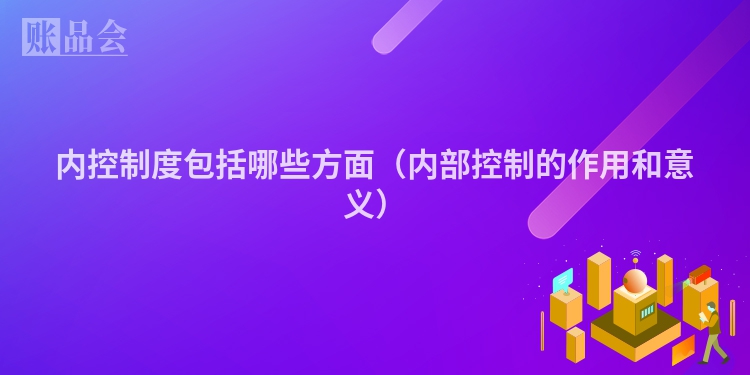 内控制度包括哪些方面（内部控制的作用和意义）