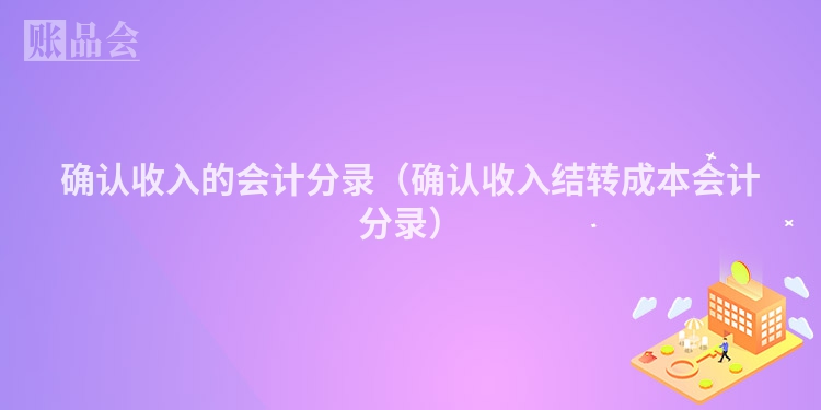 确认收入的会计分录（确认收入结转成本会计分录）