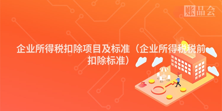 企业所得税扣除项目及标准（企业所得税税前扣除标准）
