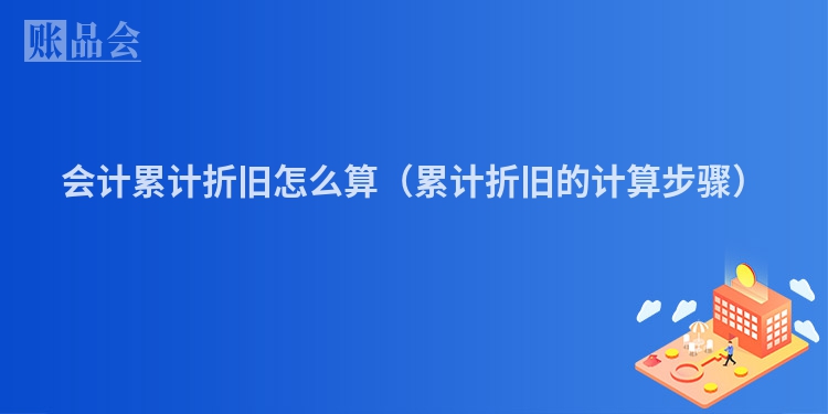 会计累计折旧怎么算（累计折旧的计算步骤）