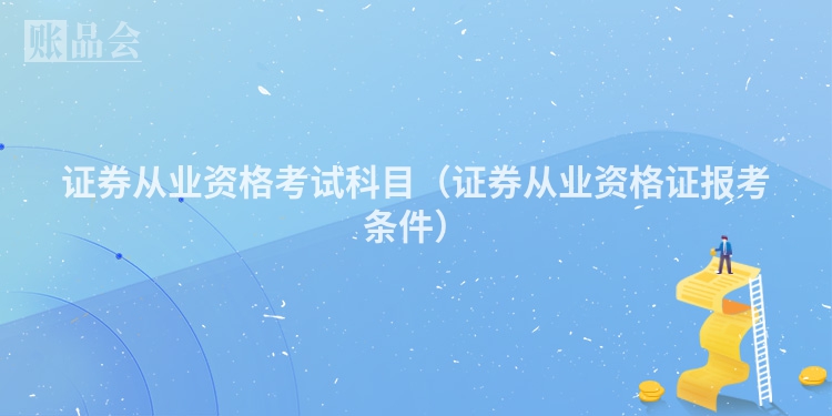 证券从业资格考试科目（证券从业资格证报考条件）