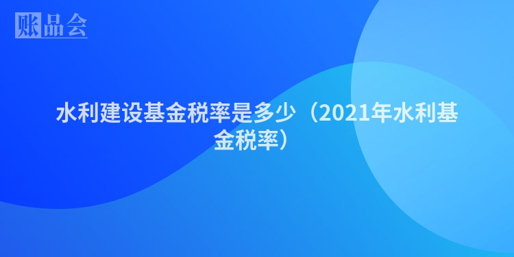 水利建设基金税率是多少（2021年水利基金税率）