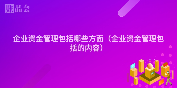 企业资金管理包括哪些方面（企业资金管理包括的内容）