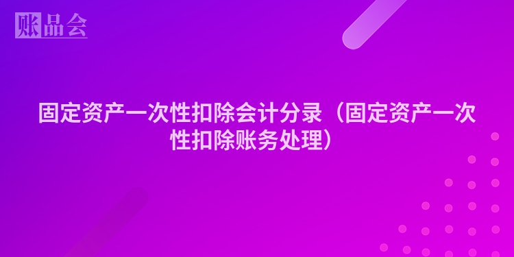 固定资产一次性扣除会计分录（固定资产一次性扣除账务处理）