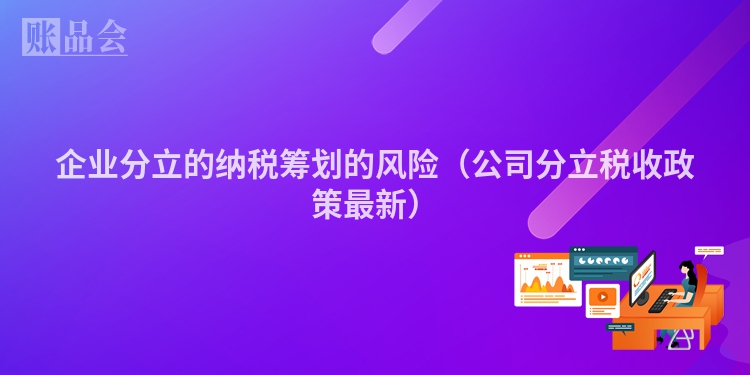 企业分立的纳税筹划的风险（公司分立税收政策最新）
