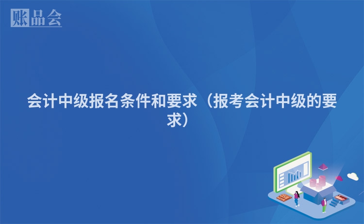 会计中级报名条件和要求（报考会计中级的要求）
