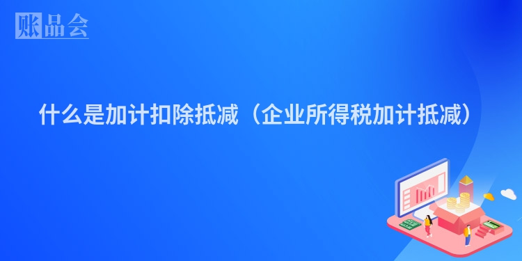 什么是加计扣除抵减（企业所得税加计抵减）