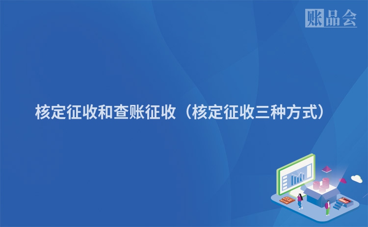 核定征收和查账征收（核定征收三种方式）