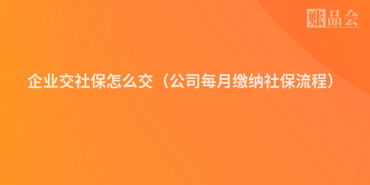 企业交社保怎么交（公司每月缴纳社保流程）