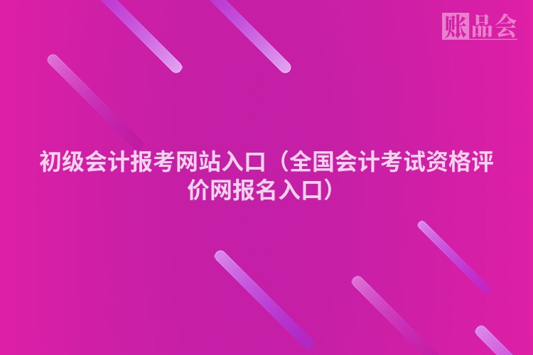 初级会计报考网站入口（全国会计考试资格评价网报名入口）