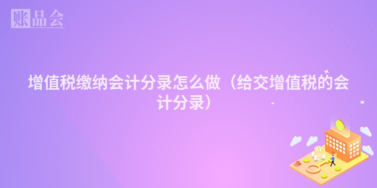 增值税缴纳会计分录怎么做（给交增值税的会计分录）