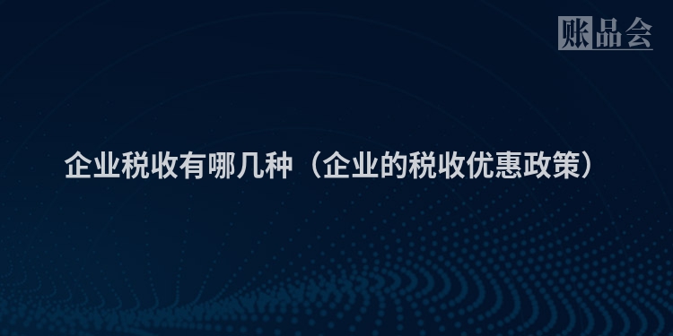 企业税收有哪几种（企业的税收优惠政策）