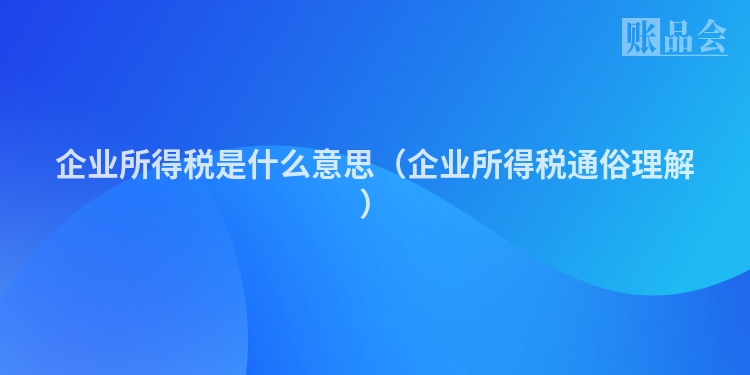企业所得税是什么意思（企业所得税通俗理解）
