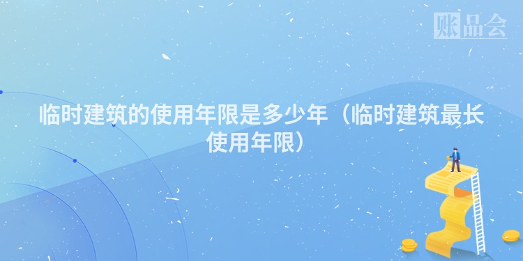 临时建筑的使用年限是多少年（临时建筑最长使用年限）