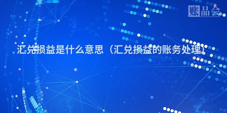 汇兑损益是什么意思（汇兑损益的账务处理）