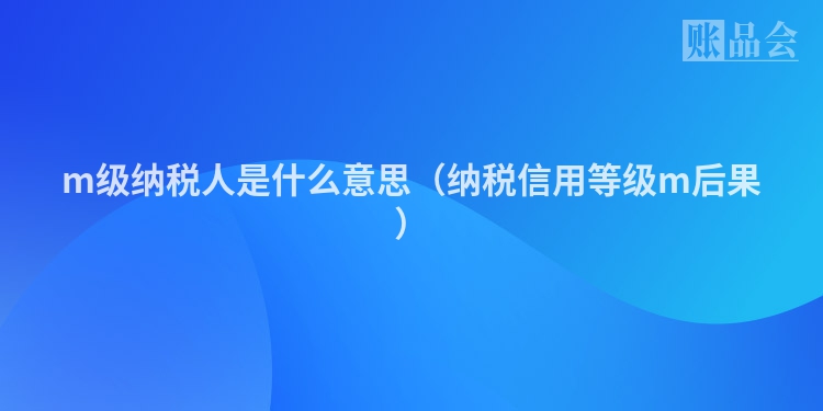 m级纳税人是什么意思(纳税信用等级m后果)