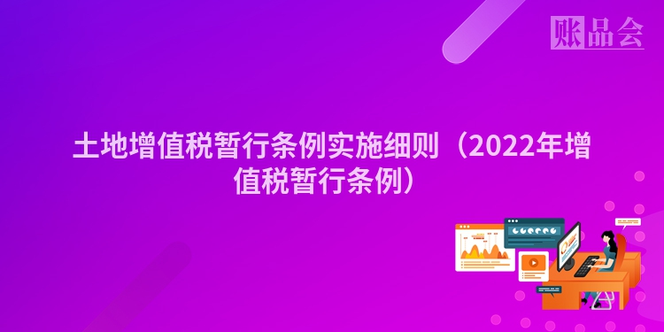 土地增值税暂行条例实施细则（2022年增值税暂行条例）