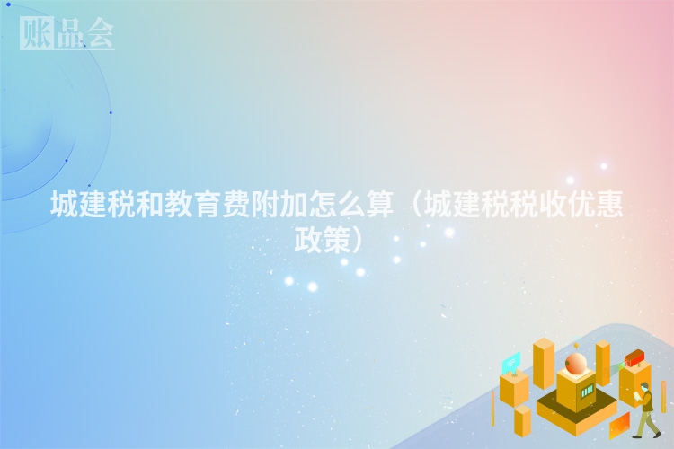 城建税和教育费附加怎么算（城建税税收优惠政策）