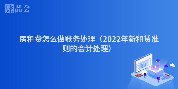 房租费怎么做账务处理（2022年新租赁准则的会计处理）