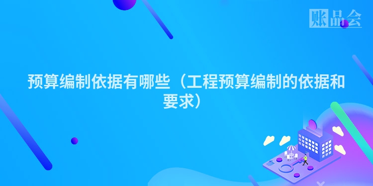 预算编制依据有哪些（工程预算编制的依据和要求）