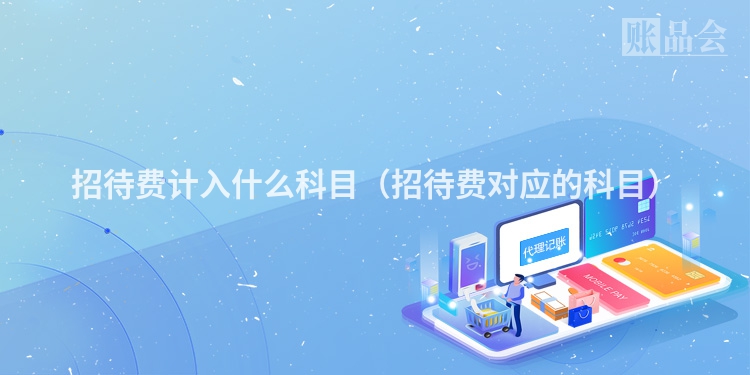 招待费计入什么科目（招待费对应的科目）