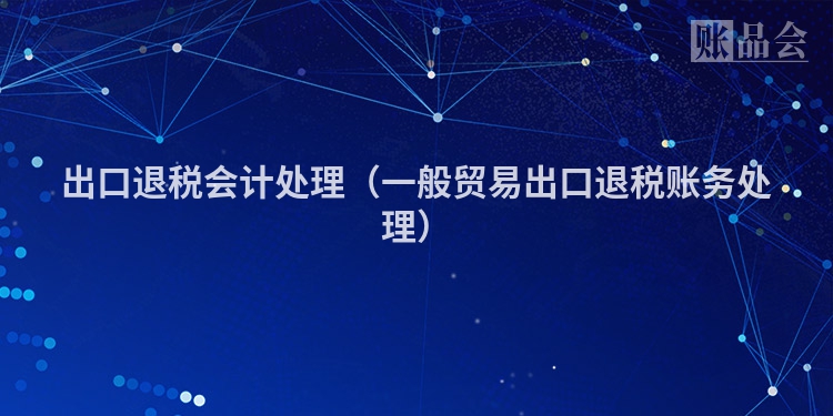 出口退税会计处理（一般贸易出口退税账务处理）