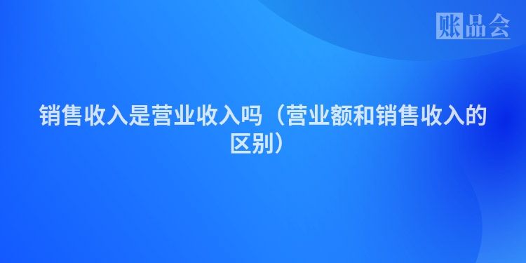 销售收入是营业收入吗（营业额和销售收入的区别）