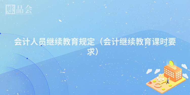 会计人员继续教育规定（会计继续教育课时要求）