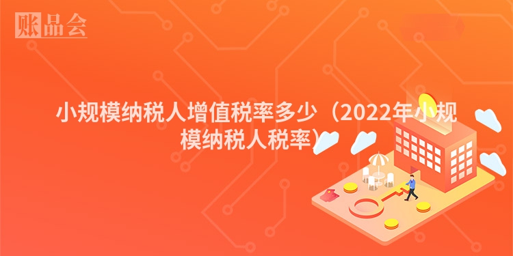 小规模纳税人增值税率多少（2022年小规模纳税人税率）