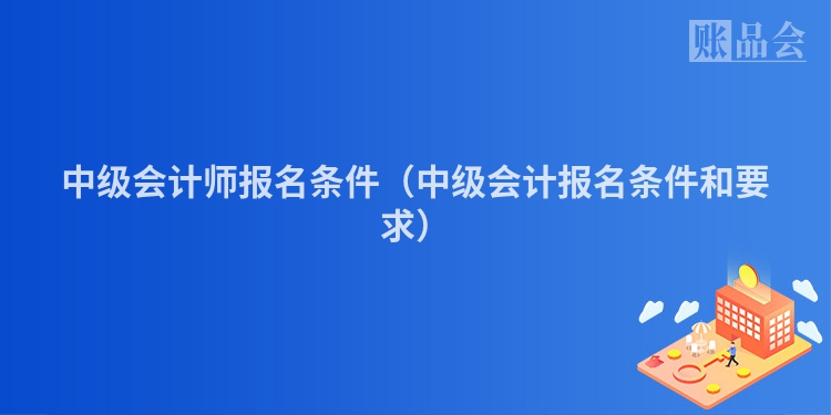 中级会计师报名条件（中级会计报名条件和要求）