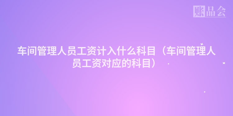 车间管理人员工资计入什么科目（车间管理人员工资对应的科目）