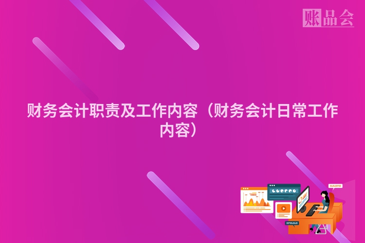 财务会计职责及工作内容（财务会计日常工作内容）