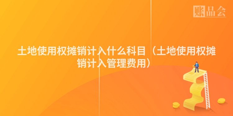 土地使用权摊销计入什么科目（土地使用权摊销计入管理费用）
