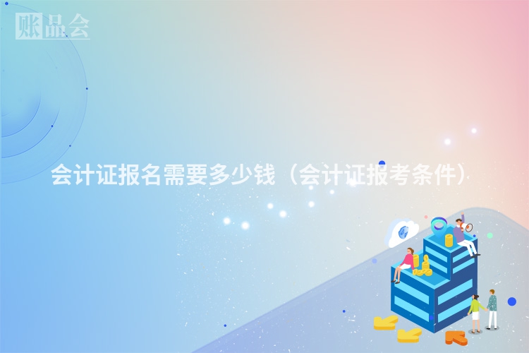 会计证报名需要多少钱（会计证报考条件）