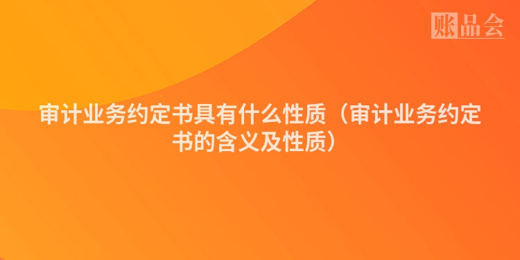审计业务约定书具有什么性质（审计业务约定书的含义及性质）