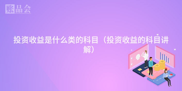 投资收益是什么类的科目（投资收益的科目讲解）