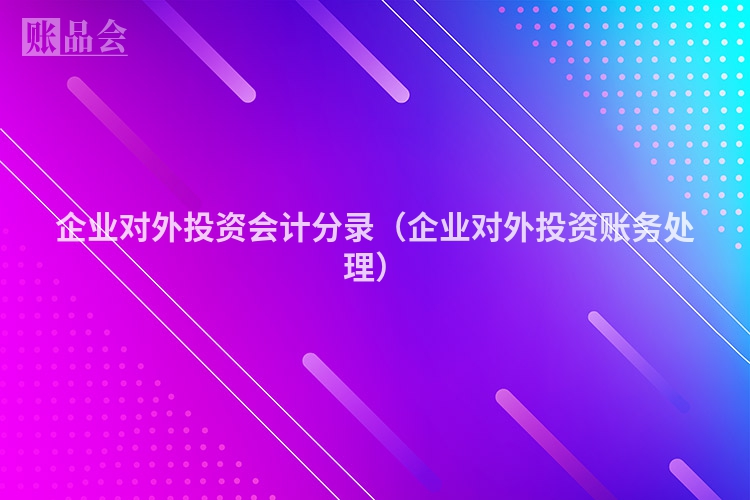 企业对外投资会计分录（企业对外投资账务处理）