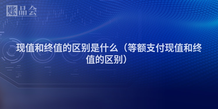 现值和终值的区别是什么（等额支付现值和终值的区别）