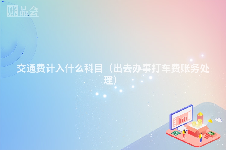 交通费计入什么科目（出去办事打车费账务处理）