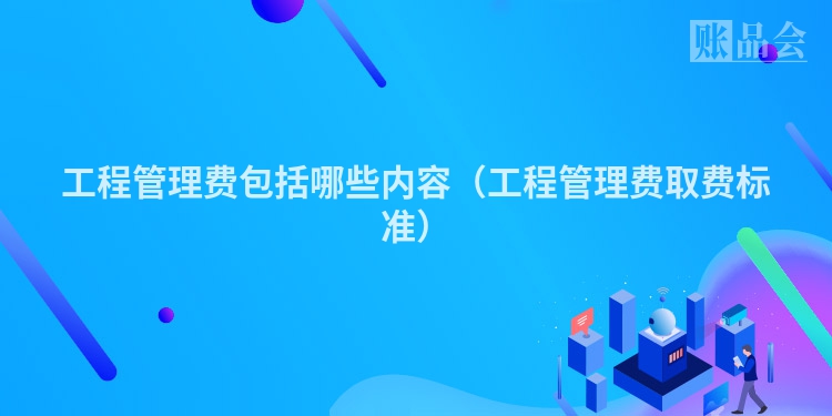 工程管理费包括哪些内容（工程管理费取费标准）