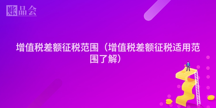 增值税差额征税范围（增值税差额征税适用范围了解）