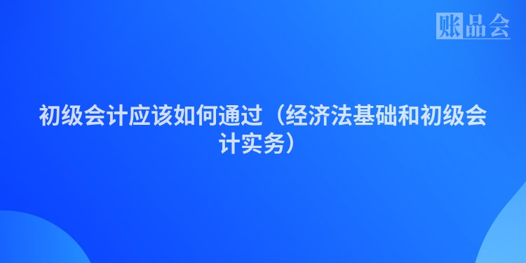 初级会计应该如何通过（经济法基础和初级会计实务）