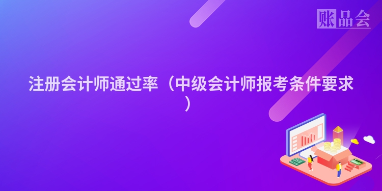 注册会计师通过率（中级会计师报考条件要求 ）