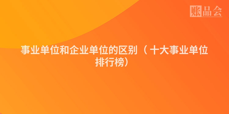 事业单位和企业单位的区别（ 十大事业单位排行榜）